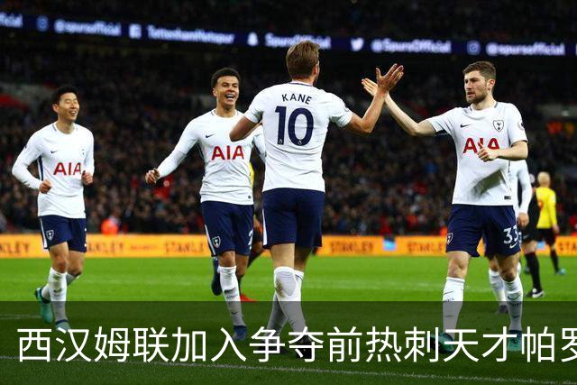 西汉姆联加入争夺前热刺天才帕罗特，同时推进四笔签约助力冲超