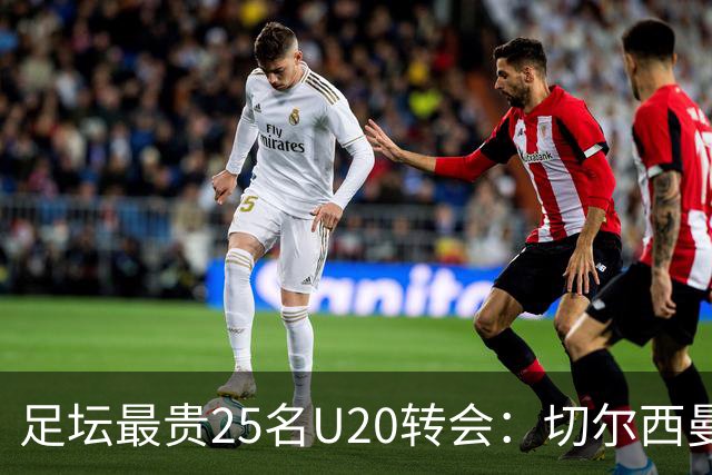 足坛最贵25名U20转会：切尔西曼城曼联狂砸钱，你能猜中几个？