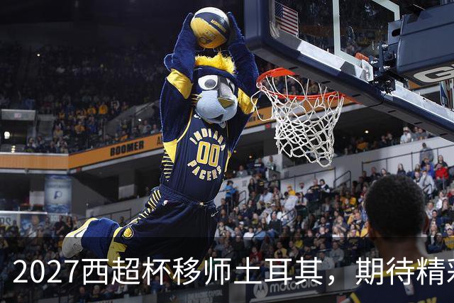 2027西超杯移师土耳其，期待精彩对决！
