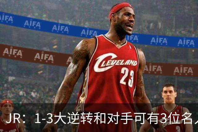 JR：1-3大逆转&对手可有3位名人堂 詹姆斯：是四位 一哥也可能进
